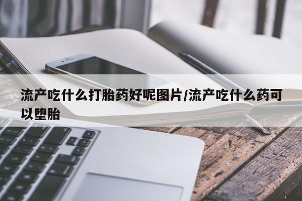 网上卖打胎药的微信号流产吃什么打胎药好呢图片/流产吃什么药可以堕胎