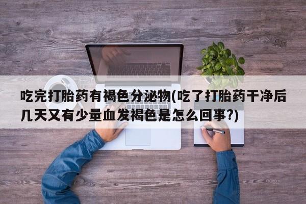 网上卖打胎药的微信号吃完打胎药有褐色分泌物(吃了打胎药干净后几天又有少量血发褐色是怎么回事?)