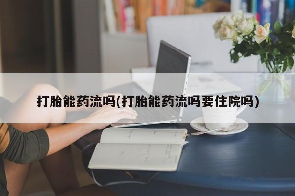 网上卖打胎药的微信号打胎能药流吗(打胎能药流吗要住院吗)