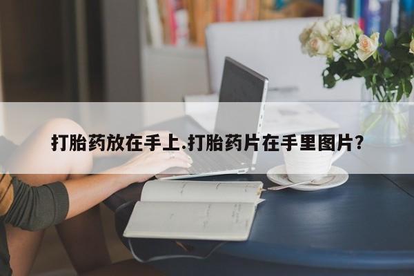 网上卖打胎药的微信号打胎药放在手上.打胎药片在手里图片？