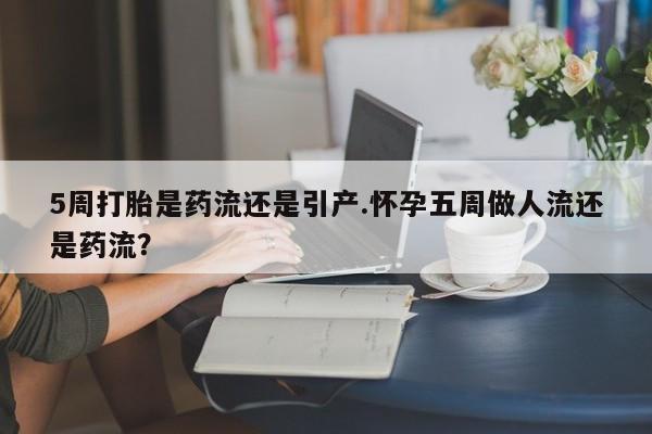 网上卖打胎药的微信号5周打胎是药流还是引产.怀孕五周做人流还是药流？