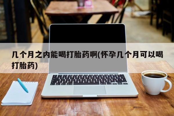 网上卖打胎药的微信号几个月之内能喝打胎药啊(怀孕几个月可以喝打胎药)