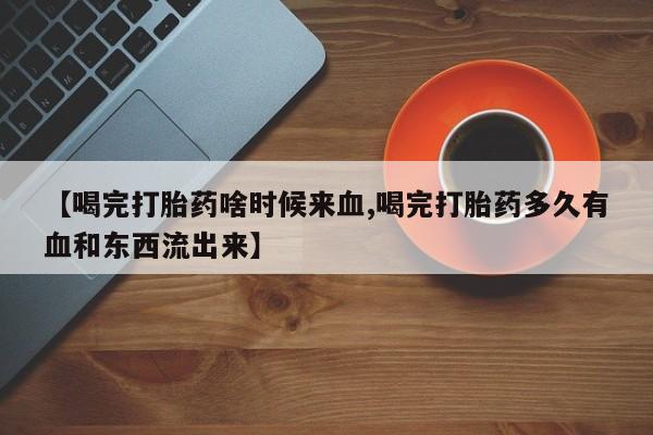 网上卖打胎药的微信号【喝完打胎药啥时候来血,喝完打胎药多久有血和东西流出来】