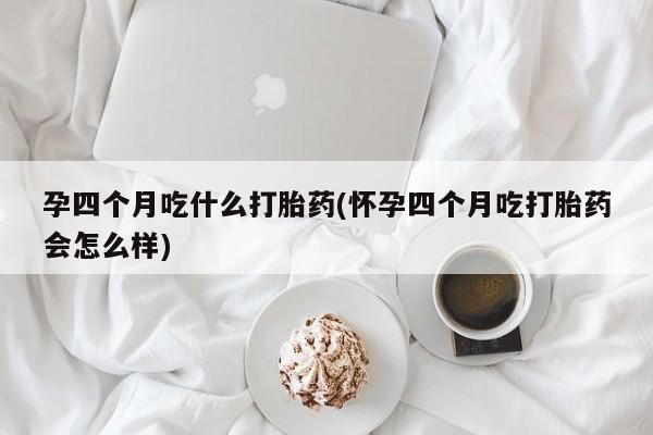 网上卖打胎药的微信号孕四个月吃什么打胎药(怀孕四个月吃打胎药会怎么样)