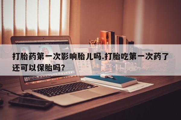 网上卖打胎药的微信号打胎药第一次影响胎儿吗.打胎吃第一次药了还可以保胎吗?
