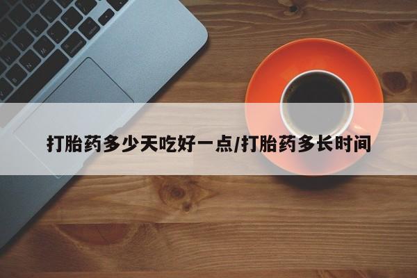 网上卖打胎药的微信号打胎药多少天吃好一点/打胎药多长时间