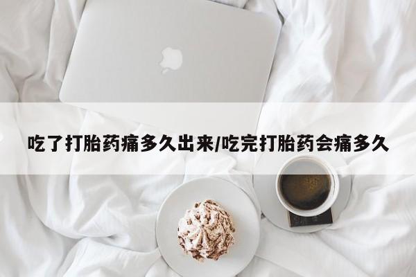 网上卖打胎药的微信号吃了打胎药痛多久出来/吃完打胎药会痛多久