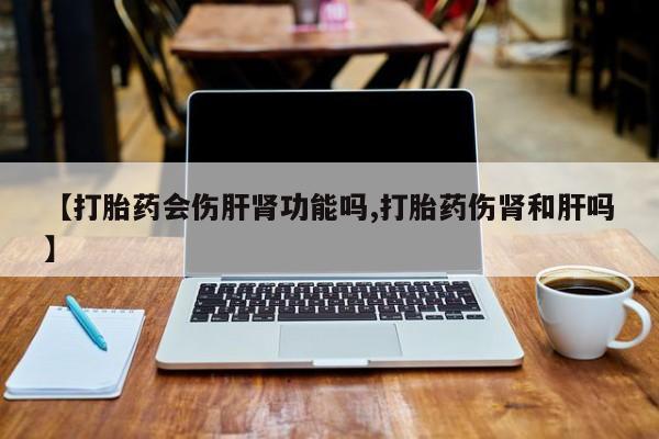 网上卖打胎药的微信号【打胎药会伤肝肾功能吗,打胎药伤肾和肝吗】