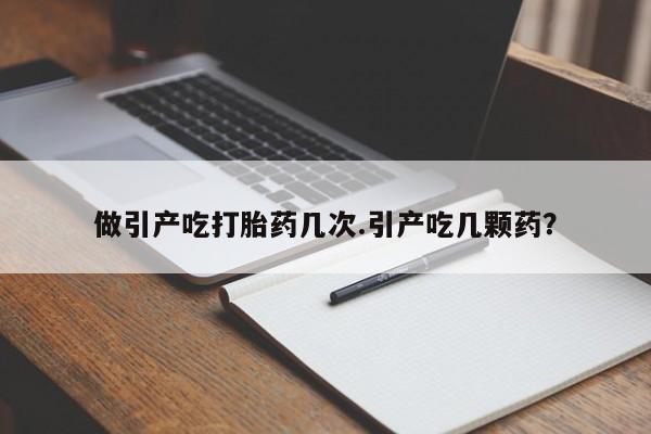 网上卖打胎药的微信号做引产吃打胎药几次.引产吃几颗药？