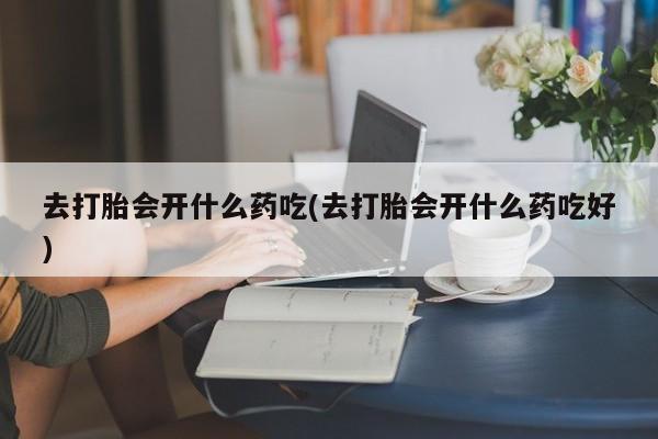 网上卖打胎药的微信号去打胎会开什么药吃(去打胎会开什么药吃好)