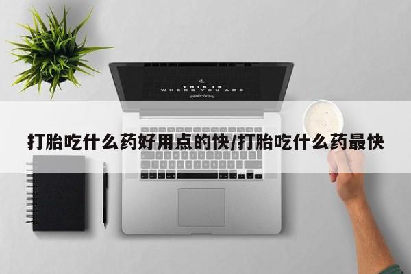 网上卖打胎药的微信号打胎吃什么药好用点的快/打胎吃什么药最快