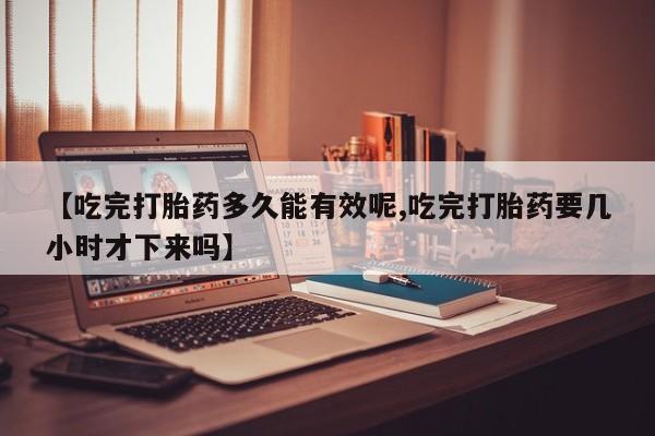 网上卖打胎药的微信号【吃完打胎药多久能有效呢,吃完打胎药要几小时才下来吗】