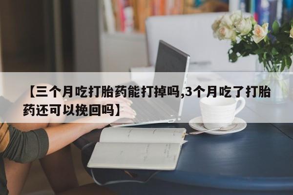 网上卖打胎药的微信号【三个月吃打胎药能打掉吗,3个月吃了打胎药还可以挽回吗】