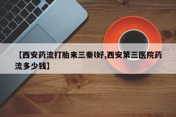 网上卖打胎药的微信号【西安药流打胎来三秦l好,西安第三医院药流多少钱】
