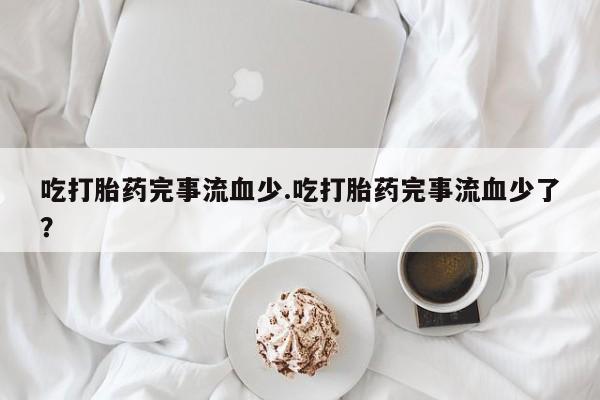 网上卖打胎药的微信号吃打胎药完事流血少.吃打胎药完事流血少了?