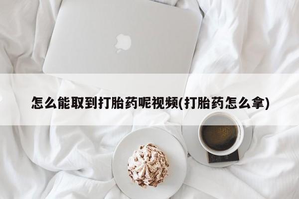 网上卖打胎药的微信号怎么能取到打胎药呢视频(打胎药怎么拿)
