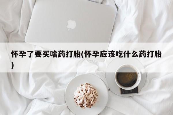 网上卖打胎药的微信号怀孕了要买啥药打胎(怀孕应该吃什么药打胎)