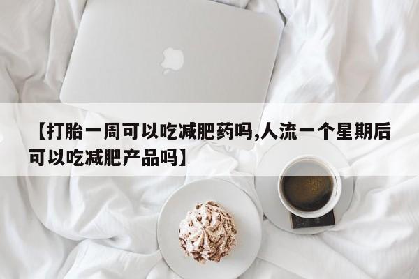 网上卖打胎药的微信号【打胎一周可以吃减肥药吗,人流一个星期后可以吃减肥产品吗】