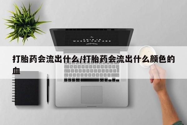 网上卖打胎药的微信号打胎药会流出什么/打胎药会流出什么颜色的血