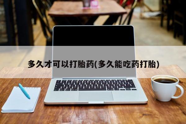 网上卖打胎药的微信号多久才可以打胎药(多久能吃药打胎)