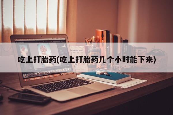 网上卖打胎药的微信号吃上打胎药(吃上打胎药几个小时能下来)