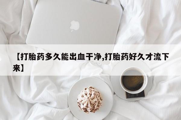 网上卖打胎药的微信号【打胎药多久能出血干净,打胎药好久才流下来】