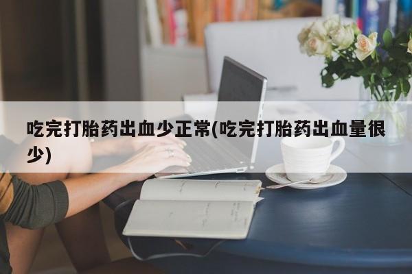 网上卖打胎药的微信号吃完打胎药出血少正常(吃完打胎药出血量很少)