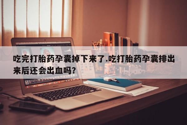 网上卖打胎药的微信号吃完打胎药孕囊掉下来了.吃打胎药孕囊排出来后还会出血吗？