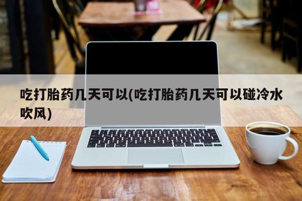 网上卖打胎药的微信号吃打胎药几天可以(吃打胎药几天可以碰冷水吹风)