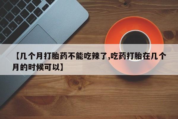 网上卖打胎药的微信号【几个月打胎药不能吃辣了,吃药打胎在几个月的时候可以】