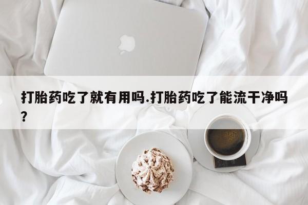 网上卖打胎药的微信号打胎药吃了就有用吗.打胎药吃了能流干净吗？