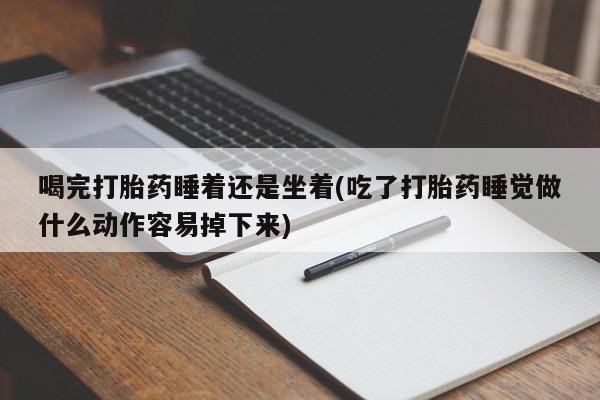 网上卖打胎药的微信号喝完打胎药睡着还是坐着(吃了打胎药睡觉做什么动作容易掉下来)