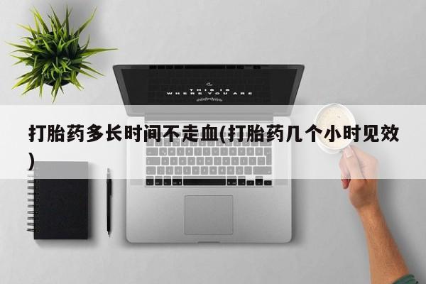 网上卖打胎药的微信号打胎药多长时间不走血(打胎药几个小时见效)