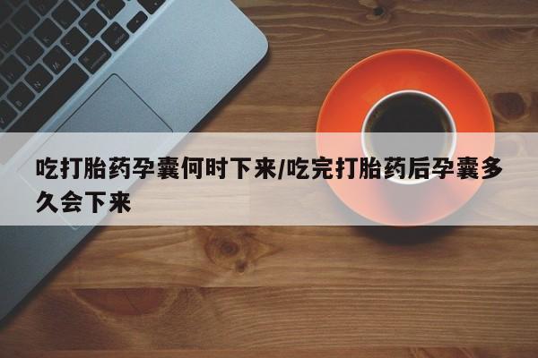网上卖打胎药的微信号吃打胎药孕囊何时下来/吃完打胎药后孕囊多久会下来