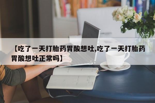 网上卖打胎药的微信号【吃了一天打胎药胃酸想吐,吃了一天打胎药胃酸想吐正常吗】