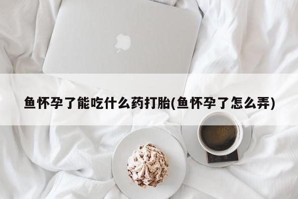 网上卖打胎药的微信号鱼怀孕了能吃什么药打胎(鱼怀孕了怎么弄)
