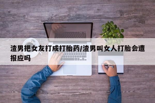 网上卖打胎药的微信号渣男把女友打成打胎药/渣男叫女人打胎会遭报应吗