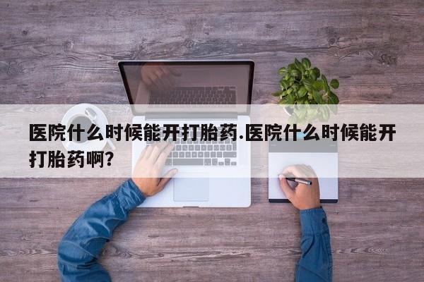 网上卖打胎药的微信号医院什么时候能开打胎药.医院什么时候能开打胎药啊？