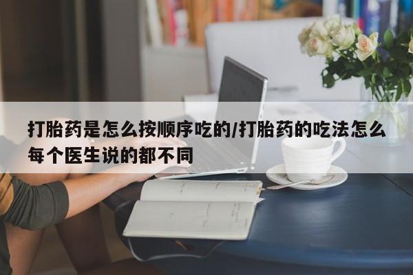 网上卖打胎药的微信号打胎药是怎么按顺序吃的/打胎药的吃法怎么每个医生说的都不同