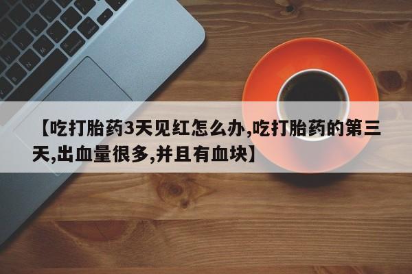 网上卖打胎药的微信号【吃打胎药3天见红怎么办,吃打胎药的第三天,出血量很多,并且有血块】