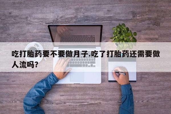 网上卖打胎药的微信号吃打胎药要不要做月子.吃了打胎药还需要做人流吗？