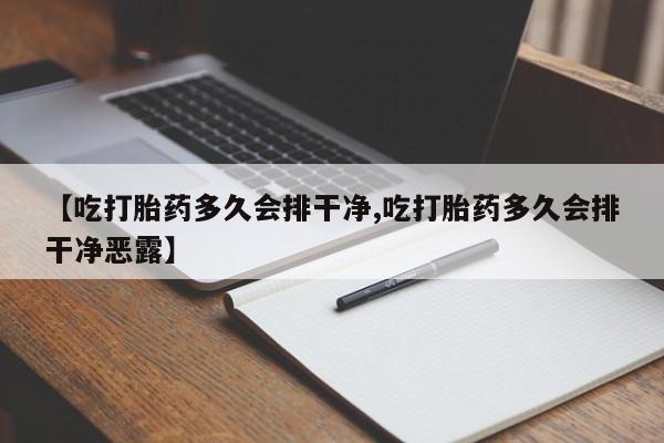 网上卖打胎药的微信号【吃打胎药多久会排干净,吃打胎药多久会排干净恶露】