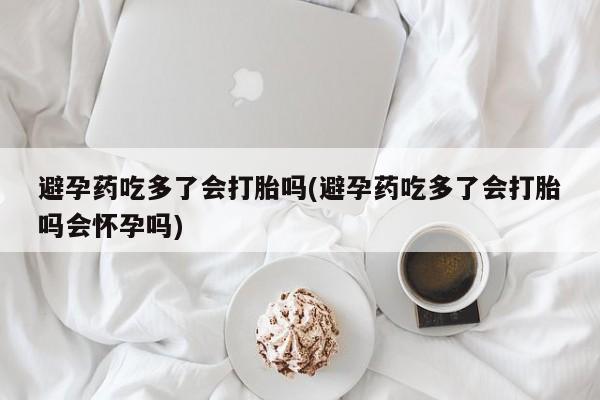 网上卖打胎药的微信号避孕药吃多了会打胎吗(避孕药吃多了会打胎吗会怀孕吗)