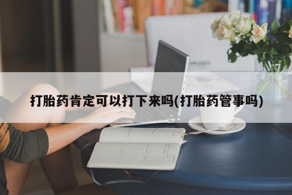 网上卖打胎药的微信号打胎药肯定可以打下来吗(打胎药管事吗)