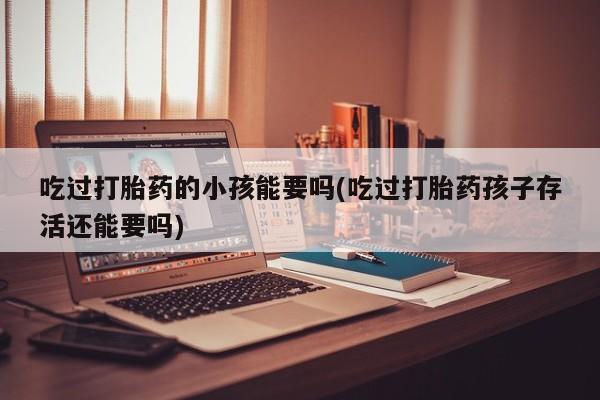 网上卖打胎药的微信号吃过打胎药的小孩能要吗(吃过打胎药孩子存活还能要吗)