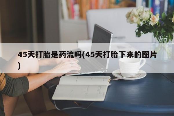 网上卖打胎药的微信号45天打胎是药流吗(45天打胎下来的图片)
