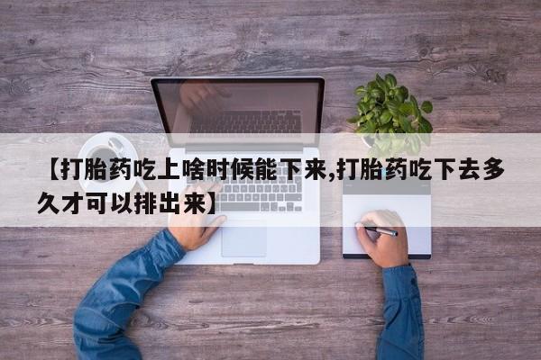 网上卖打胎药的微信号【打胎药吃上啥时候能下来,打胎药吃下去多久才可以排出来】