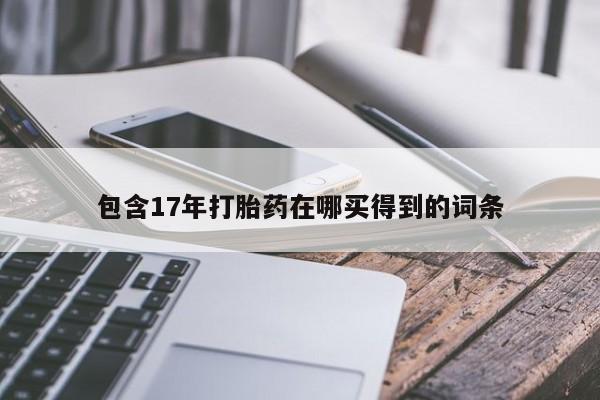 网上卖打胎药的微信号包含17年打胎药在哪买得到的词条