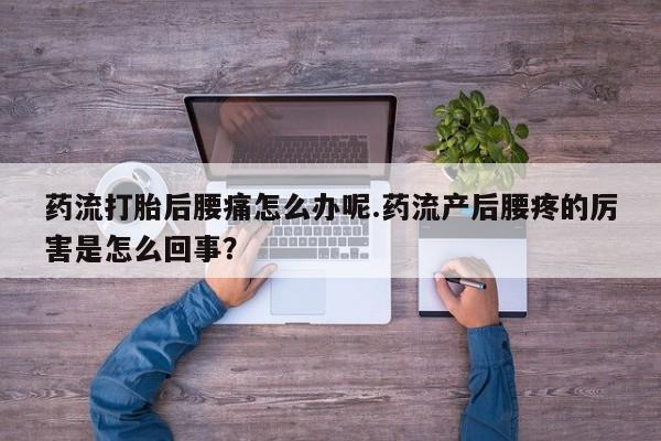 网上卖打胎药的微信号药流打胎后腰痛怎么办呢.药流产后腰疼的厉害是怎么回事？