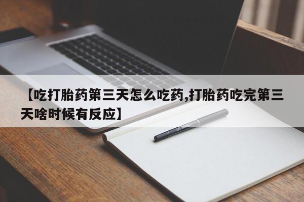网上卖打胎药的微信号【吃打胎药第三天怎么吃药,打胎药吃完第三天啥时候有反应】